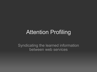 Attention Profiling

Syndicating the learned information
      between web services
 