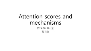 Attention scores and
mechanisms
2019. 08. 16. (금)
장재호
 