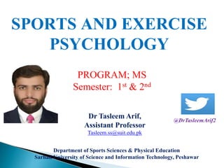 SPORTS AND EXERCISE
PSYCHOLOGY
PROGRAM; MS
Semester: 1st & 2nd
Dr Tasleem Arif,
Assistant Professor
Tasleem.ss@suit.edu.pk
Department of Sports Sciences & Physical Education
Sarhad University of Science and Information Technology, Peshawar
@DrTasleemArif2
 