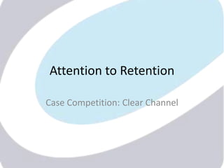 Attention to Retention

Case Competition: Clear Channel
 