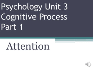 Psychology Unit 3
Cognitive Process
Part 1
Attention
 