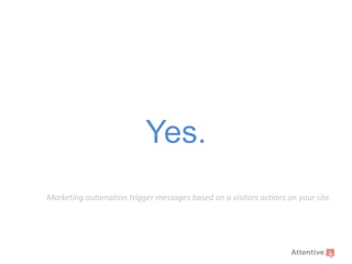 Yes.
Marketing automation trigger messages based on a visitors actions on your site.

 