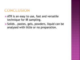  ATR is an easy to use, fast and versatile
technique for IR sampling.
 Solids , pastes, gels, powders, liquid can be
analysed with little or no preparation.
 