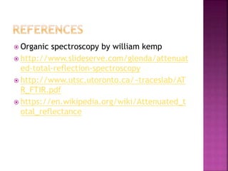  Organic spectroscopy by william kemp
 http://www.slideserve.com/glenda/attenuat
ed-total-reflection-spectroscopy
 http://www.utsc.utoronto.ca/~traceslab/AT
R_FTIR.pdf
 https://en.wikipedia.org/wiki/Attenuated_t
otal_reflectance
 