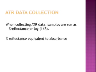 When collecting ATR data, samples are run as
%reflectance or log (1/R).
% reflectance equivalent to absorbance
 