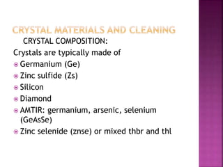 CRYSTAL COMPOSITION:
Crystals are typically made of
 Germanium (Ge)
 Zinc sulfide (Zs)
 Silicon
 Diamond
 AMTIR: germanium, arsenic, selenium
(GeAsSe)
 Zinc selenide (znse) or mixed thbr and thl
 