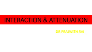 INTERACTION & ATTENUATION
DR PRAJWITH RAI
 