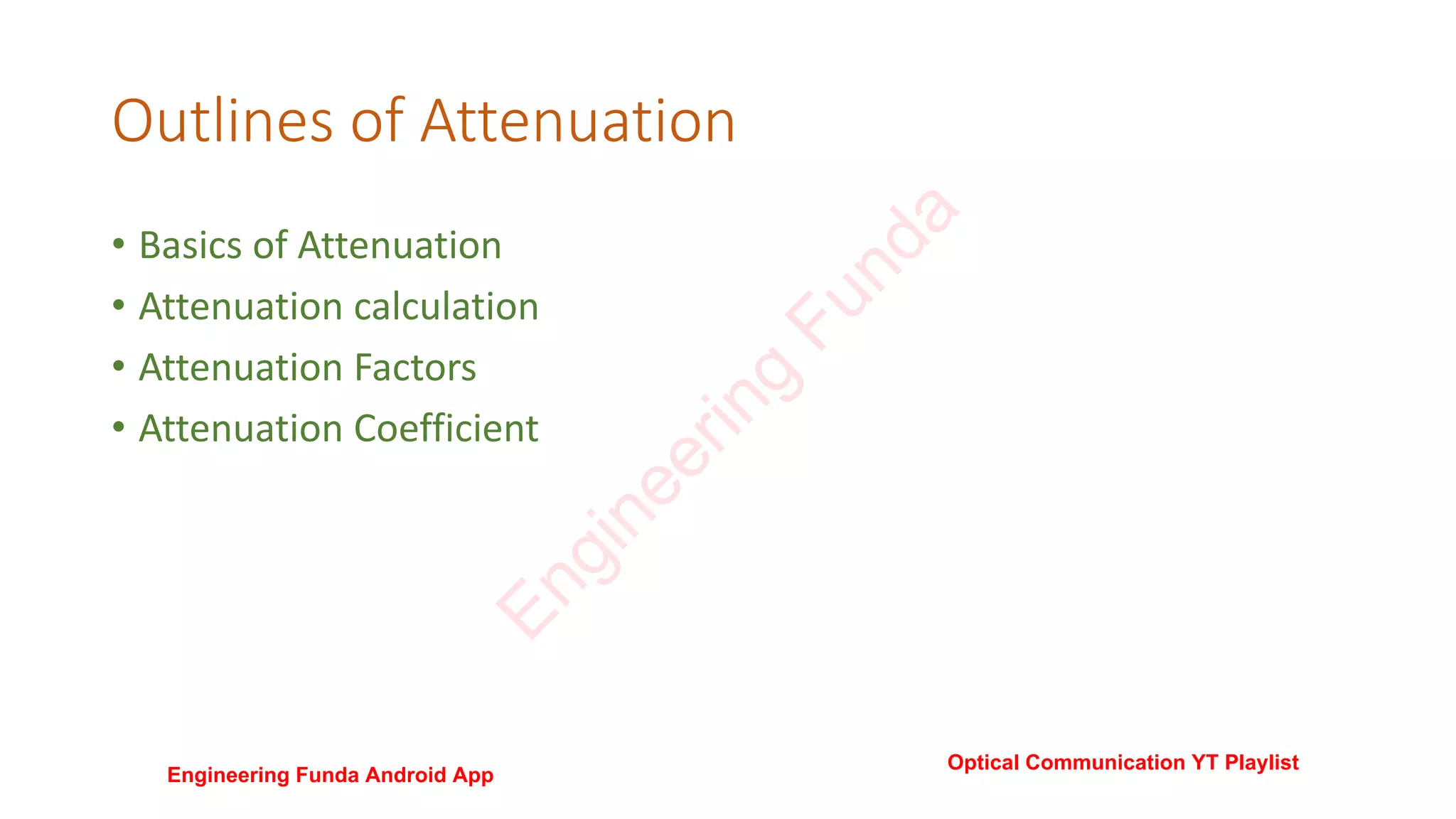 Outlines of Attenuation
• Basics of Attenuation
• Attenuation calculation
• Attenuation Factors
• Attenuation Coefficient
E
n
g
i
n
e
e
r
i
n
g
F
u
n
d
a
Engineering Funda Android App
Optical Communication YT Playlist