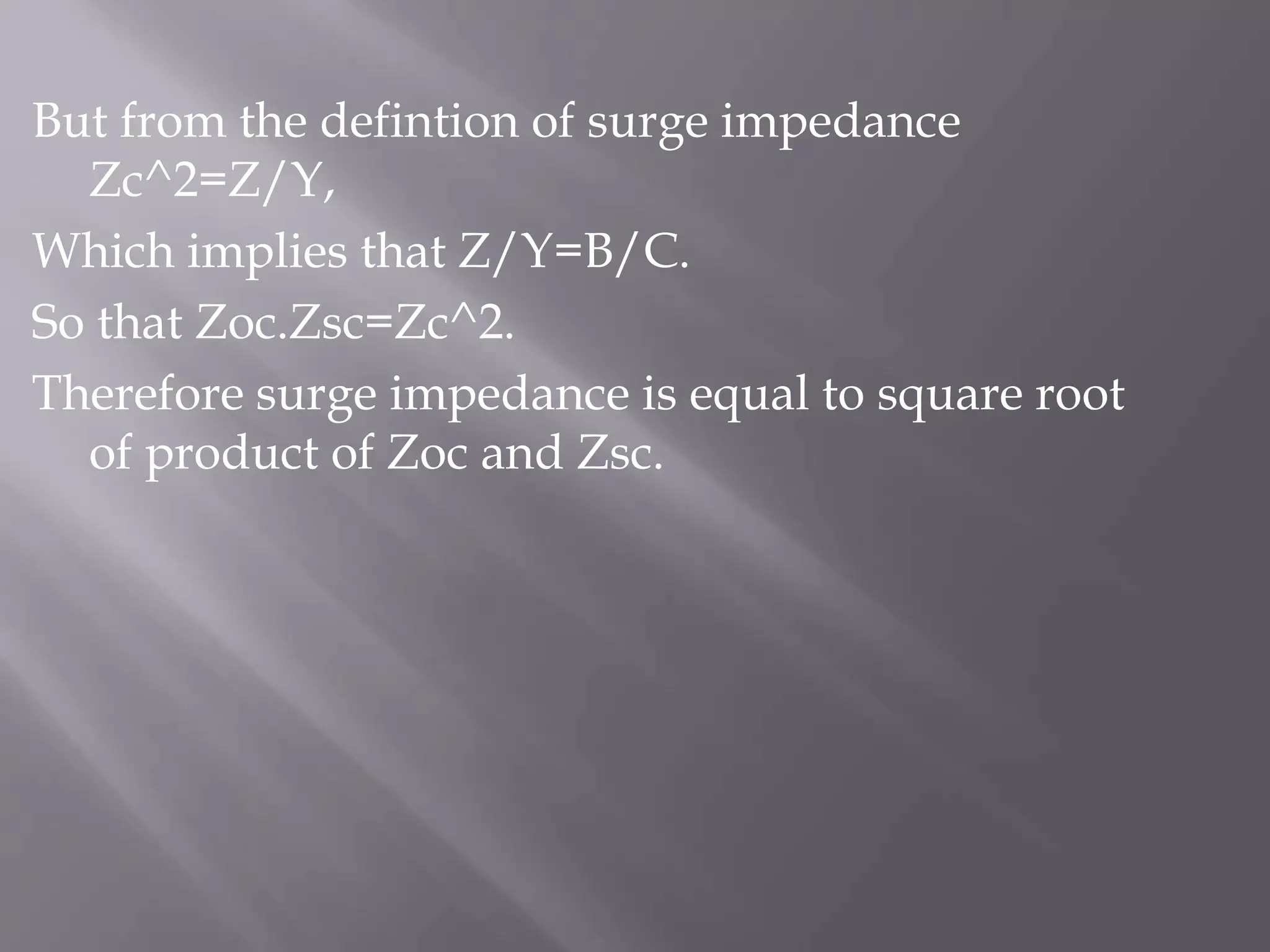 But from the defintion of surge impedance
Zc^2=Z/Y,
Which implies that Z/Y=B/C.
So that Zoc.Zsc=Zc^2.
Therefore surge impedance is equal to square root
of product of Zoc and Zsc.

 