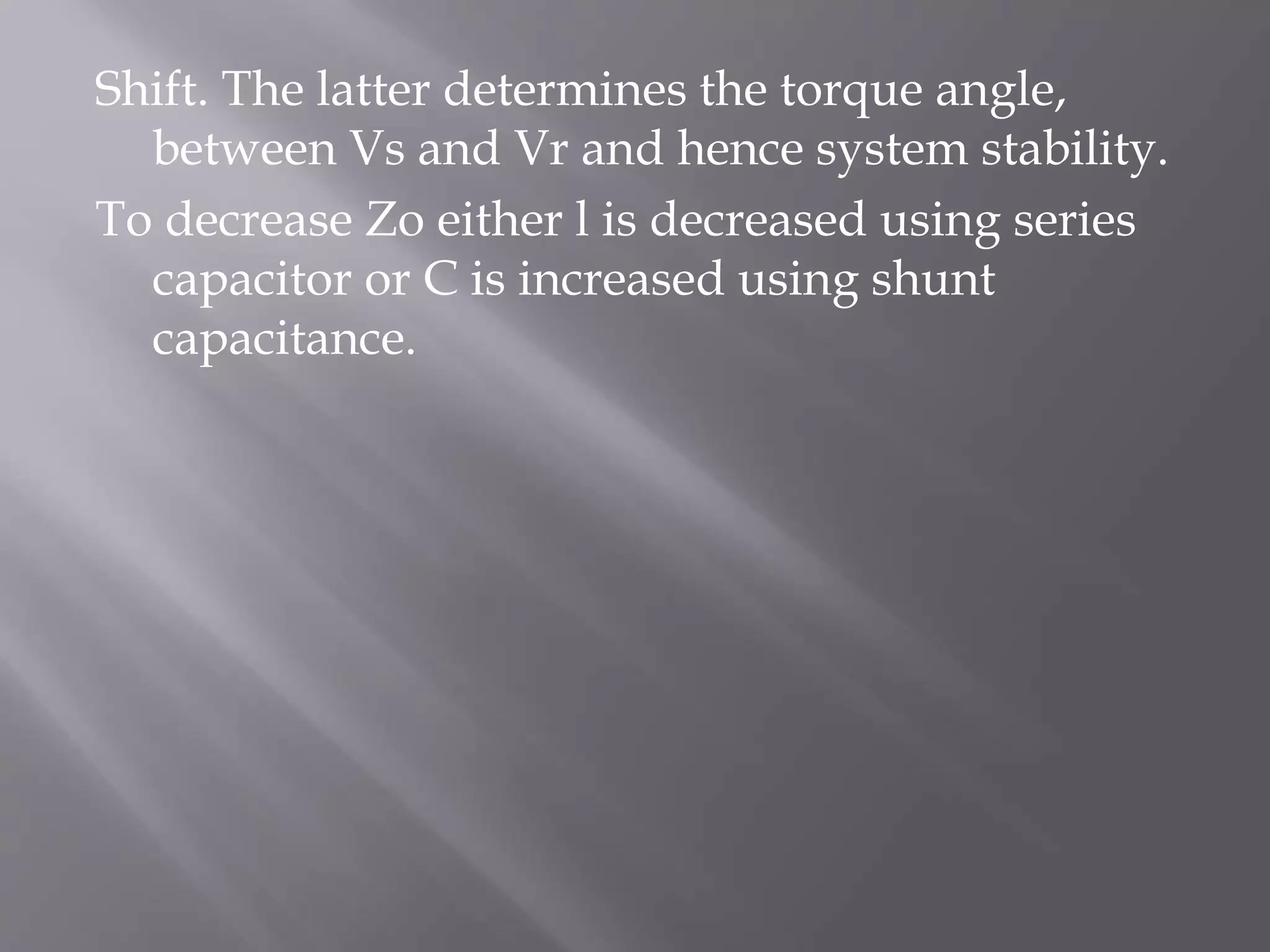 Shift. The latter determines the torque angle,
between Vs and Vr and hence system stability.
To decrease Zo either l is decreased using series
capacitor or C is increased using shunt
capacitance.

 