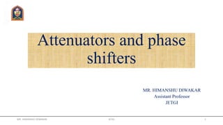 Attenuators and phase
shifters
MR. HIMANSHU DIWAKAR
Assistant Professor
JETGI
MR. HIMANSHU DIWAKAR JETGI 1
 