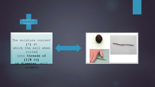 The moisture content
(%) at
which the soil when
rolled
into threads of
(1/8 in)
in diameter, will
crumble
Plastic
Limit:
 