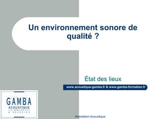 Attestation Acoustique
www.acoustique-gamba.fr & www.gamba-formation.fr
Un environnement sonore de
qualité ?
État des lieux
 