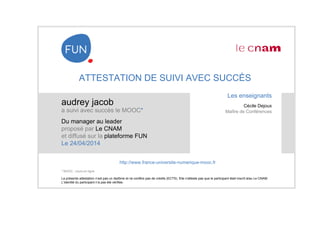 ATTESTATION DE SUIVI AVEC SUCCÈS
audrey jacob
a suivi avec succès le MOOC*
Du manager au leader
proposé par Le CNAM
et dif...