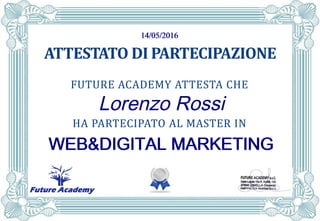FUTURE ACADEMY
ATTESTATO DI PARTECIPAZIONE
FUTURE ACADEMY ATTESTA CHE
HA PARTECIPATO AL MASTER IN
14/05/201614/05/201614/05/201614/05/2016
Lorenzo Rossi
WEB&DIGITAL MARKETINGWEB&DIGITAL MARKETINGWEB&DIGITAL MARKETINGWEB&DIGITAL MARKETING
 