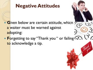 Negative Attitudes
 Given below are certain attitude, which
a waiter must be warned against
adopting:
 Forgetting to say...