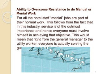 Ability to Overcome Resistance to do Manual or
Menial Work
For all the hotel staff “menial” jobs are part of
their normal ...
