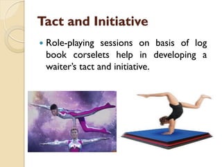 Tact and Initiative
 Role-playing sessions on basis of log
book corselets help in developing a
waiter’s tact and initiative.
 