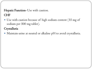 Hepatic Function- Use with caution.
CHF
 Use with caution because of high sodium content (55 mg of
sodium per 500 mg tablet).
Crystalluria
 Maintain urine at neutral or alkaline pH to avoid crystalluria.

 