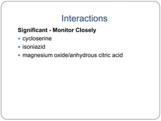 Interactions
Significant - Monitor Closely
 cycloserine
 isoniazid
 magnesium oxide/anhydrous citric acid

 