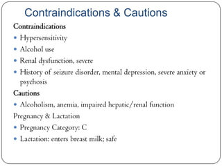 Contraindications & Cautions
Contraindications
 Hypersensitivity
 Alcohol use
 Renal dysfunction, severe
 History of seizure disorder, mental depression, severe anxiety or
psychosis
Cautions
 Alcoholism, anemia, impaired hepatic/renal function
Pregnancy & Lactation
 Pregnancy Category: C
 Lactation: enters breast milk; safe

 