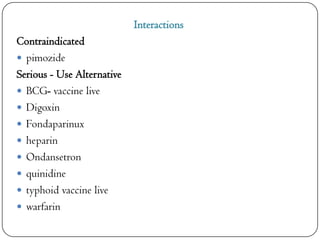 Interactions
Contraindicated
 pimozide
Serious - Use Alternative
 BCG- vaccine live
 Digoxin
 Fondaparinux
 heparin
 Ondansetron
 quinidine
 typhoid vaccine live
 warfarin

 