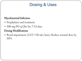 Dosing & Uses
Mycobacterial Infection
 Prophylaxis and treatment
 500 mg PO q12hr for 7-14 days
Dosing Modifications
 Renal impairment (CrCl <30 mL/min): Reduce normal dose by
50%

 