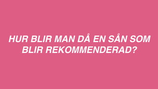 HUR BLIR MAN DÅ EN SÅN SOM
BLIR REKOMMENDERAD?
 