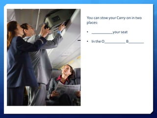 You can stow your Carry-on in two 
places: 
• ___________your seat 
• In the O___________ B________ 
 