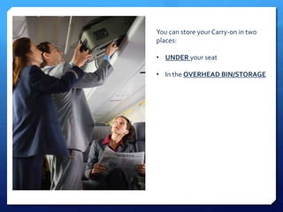 You can store your Carry-on in two 
places: 
• UNDER your seat 
• In the OVERHEAD BIN/STORAGE 
 