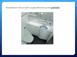 The bathroom in the aircraft is usually referred to as the LAVATORY 
 