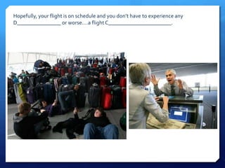Hopefully, your flight is on schedule and you don’t have to experience any 
D________________ or worse….a flight C_______________________. 
 