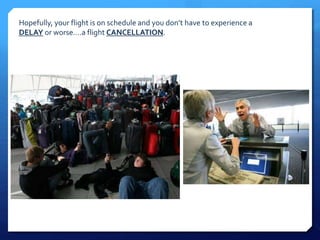 Hopefully, your flight is on schedule and you don’t have to experience a 
DELAY or worse….a flight CANCELLATION. 
 