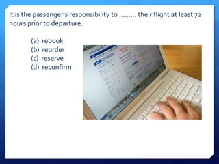 It is the passenger's responsibility to ......... their flight at least 72 
hours prior to departure. 
(a) rebook 
(b) reorder 
(c) reserve 
(d) reconfirm 
 
