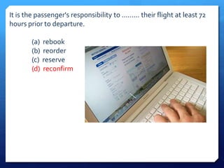 It is the passenger's responsibility to ......... their flight at least 72 
hours prior to departure. 
(a) rebook 
(b) reorder 
(c) reserve 
(d) reconfirm 
 