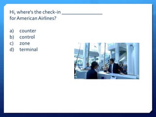 Hi, where's the check-in ________________ 
for American Airlines? 
a) counter 
b) control 
c) zone 
d) terminal 
 