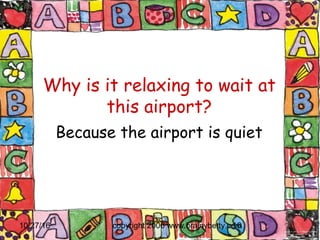 10/27/16 copyright 2006 www.brainybetty.com16
Why is it relaxing to wait at
this airport?
Because the airport is quiet
 