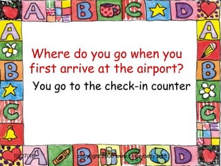 10/27/16 copyright 2006 www.brainybetty.com17
Where do you go when you
first arrive at the airport?
You go to the check-in counter
 