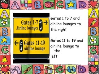 10/27/16 copyright 2006 www.brainybetty.com6
Gates 1 to 7 and
airline lounges to
the right
Gates 11 to 19 and
airline lounge to
the
left
 