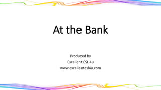 At the Bank
Produced by
Excellent ESL 4u
www.excellentesl4u.com
 