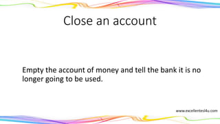 Close an account
To empty an account of money and tell the bank it is no
longer going to be used.
(verb phrase)
www.excellentesl4u.com
 