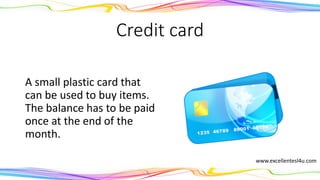 Credit card
A small plastic card that
can be used to buy items.
The balance has to be paid
once at the end of the
month.
(noun)
www.excellentesl4u.com
 