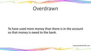 Overdrawn
To have used more money than there is in the account
so that money is owed to the bank.
(adjective)
www.excellentesl4u.com
 