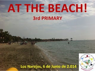 AT THE BEACH!
3rd PRIMARY
Los Narejos, 6 de Junio de 2.014
 