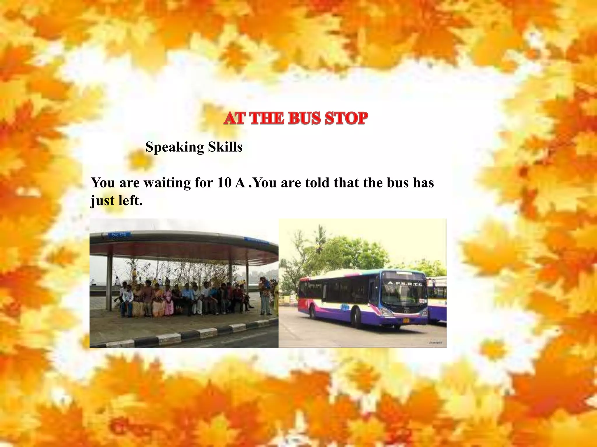You are waiting for 10 A .You are told that the bus has
just left.
Speaking Skills
 