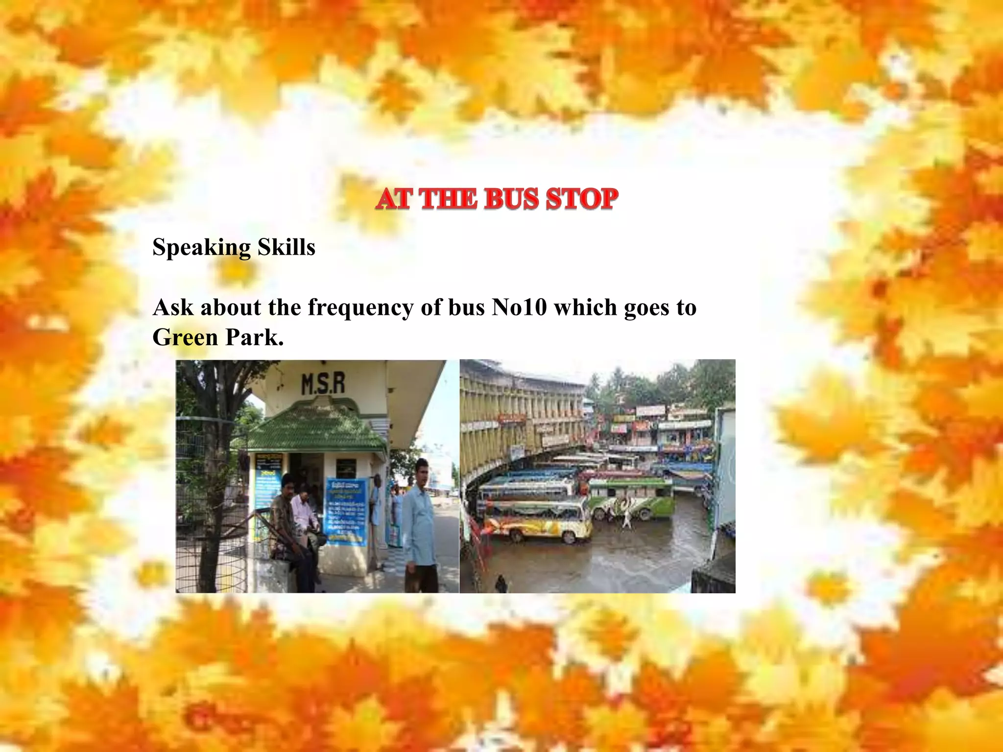 Speaking Skills
Ask about the frequency of bus No10 which goes to
Green Park.
 