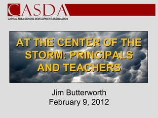 AT THE CENTER OF THE
 STORM: PRINCIPALS
    AND TEACHERS

      Jim Butterworth
     February 9, 2012
 