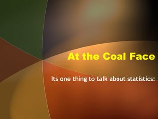 At the Coal Face
Its one thing to talk about statistics:
 