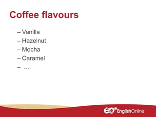 Coffee flavours
– Vanilla
– Hazelnut
– Mocha
– Caramel
– …
 