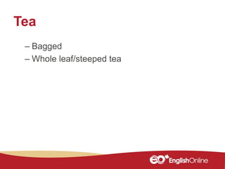 Tea
– Bagged
– Whole leaf/steeped tea
 